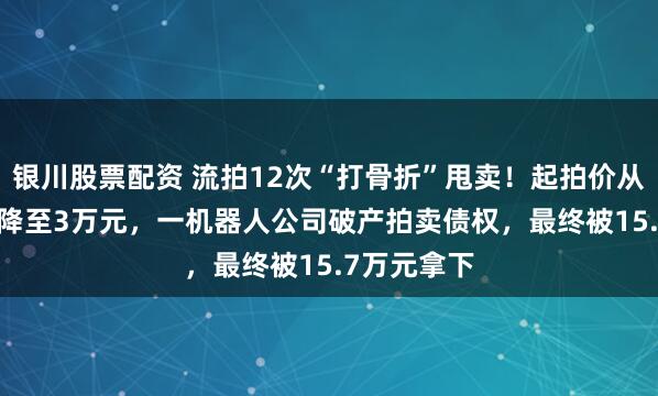 银川股票配资 流拍12次“打骨折”甩卖！起拍价从3900万元降至3万元，一机器人公司破产拍卖债权，最终被15.7万元拿下