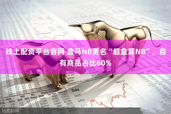 线上配资平台官网 盒马NB更名“超盒算NB”，自有商品占比60%