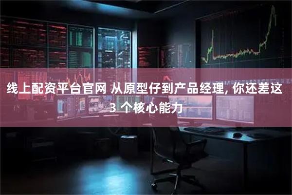 线上配资平台官网 从原型仔到产品经理, 你还差这 3 个核心能力