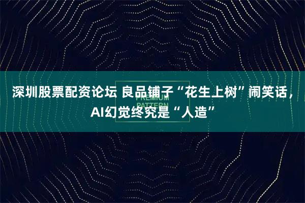深圳股票配资论坛 良品铺子“花生上树”闹笑话,AI幻觉终究是“人造”