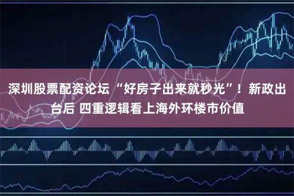 深圳股票配资论坛 “好房子出来就秒光”！新政出台后 四重逻辑看上海外环楼市价值