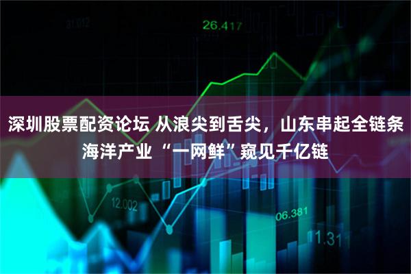 深圳股票配资论坛 从浪尖到舌尖，山东串起全链条海洋产业 “一网鲜”窥见千亿链