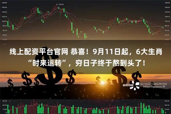线上配资平台官网 恭喜！9月11日起，6大生肖“时来运转”，穷日子终于熬到头了！