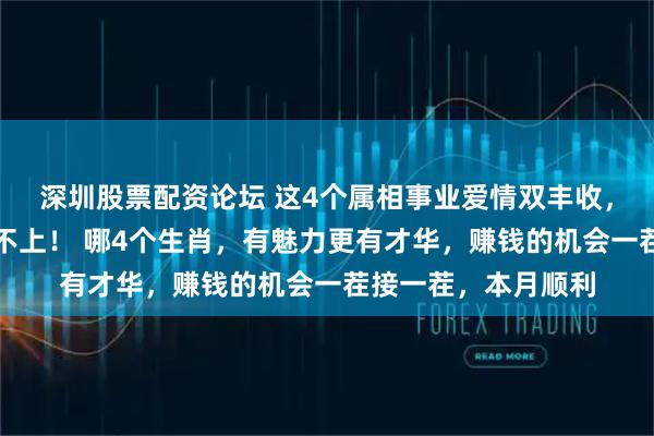 深圳股票配资论坛 这4个属相事业爱情双丰收,钱包鼓到拉链都关不上! 哪4个生肖,有魅力更有才华,赚钱的机会一茬接一茬,本月顺利
