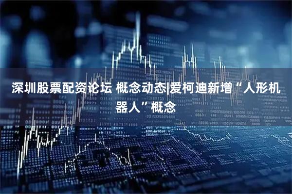 深圳股票配资论坛 概念动态|爱柯迪新增“人形机器人”概念