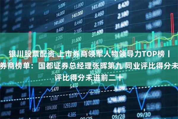 银川股票配资 上市券商领军人物领导力TOP榜丨成长发展券商榜单:国都证券总经理张晖第九 同业评比得分未进前二十