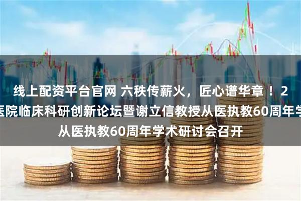 线上配资平台官网 六秩传薪火，匠心谱华章 ！2025青岛眼科医院临床科研创新论坛暨谢立信教授从医执教60周年学术研讨会召开