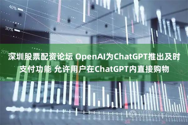深圳股票配资论坛 OpenAI为ChatGPT推出及时支付功能 允许用户在ChatGPT内直接购物