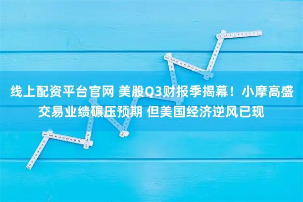 线上配资平台官网 美股Q3财报季揭幕！小摩高盛交易业绩碾压预期 但美国经济逆风已现