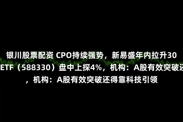 银川股票配资 CPO持续强势,新易盛年内拉升300%!双创龙头ETF(588330)盘中上探4%,机构:A股有效突破还得靠科技引领