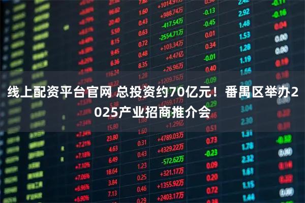 线上配资平台官网 总投资约70亿元！番禺区举办2025产业招商推介会
