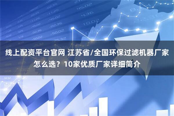 线上配资平台官网 江苏省/全国环保过滤机器厂家怎么选？10家优质厂家详细简介