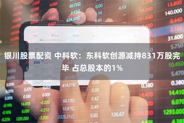 银川股票配资 中科软：东科软创源减持831万股完毕 占总股本的1%