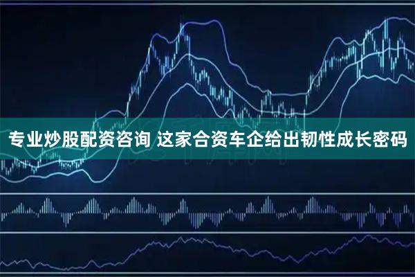 专业炒股配资咨询 这家合资车企给出韧性成长密码