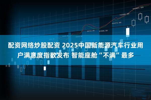 配资网络炒股配资 2025中国新能源汽车行业用户满意度指数发布 智能座舱“不满”最多