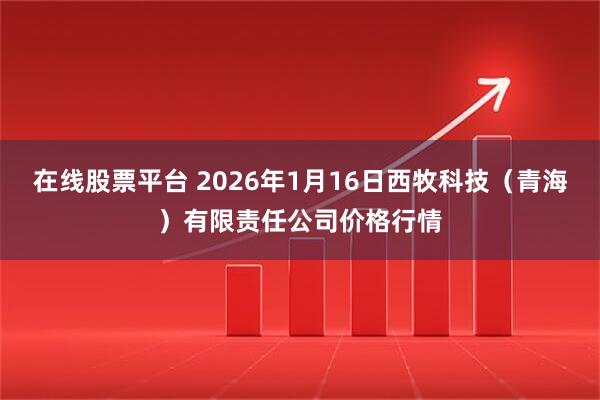 在线股票平台 2026年1月16日西牧科技（青海）有限责任公司价格行情