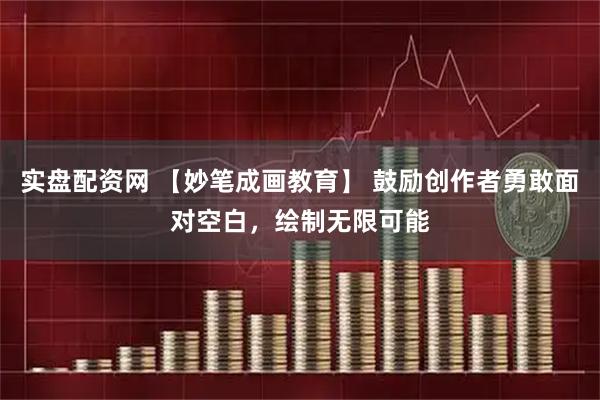 实盘配资网 【妙笔成画教育】 鼓励创作者勇敢面对空白，绘制无限可能