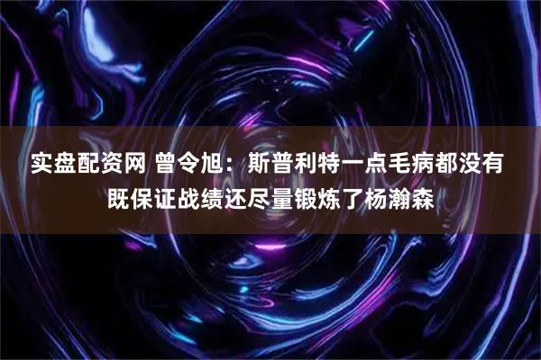 实盘配资网 曾令旭：斯普利特一点毛病都没有 既保证战绩还尽量锻炼了杨瀚森