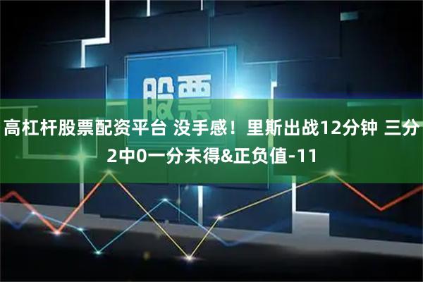 高杠杆股票配资平台 没手感！里斯出战12分钟 三分2中0一分未得&正负值-11