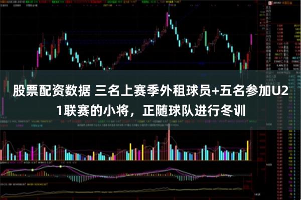 股票配资数据 三名上赛季外租球员+五名参加U21联赛的小将，正随球队进行冬训