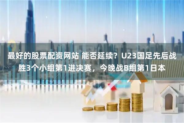 最好的股票配资网站 能否延续？U23国足先后战胜3个小组第1进决赛，今晚战B组第1日本