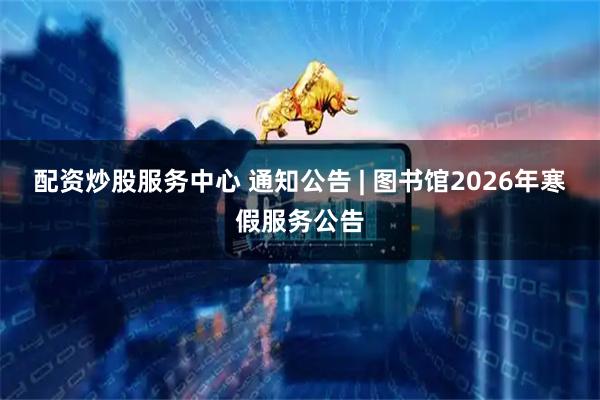 配资炒股服务中心 通知公告 | 图书馆2026年寒假服务公告