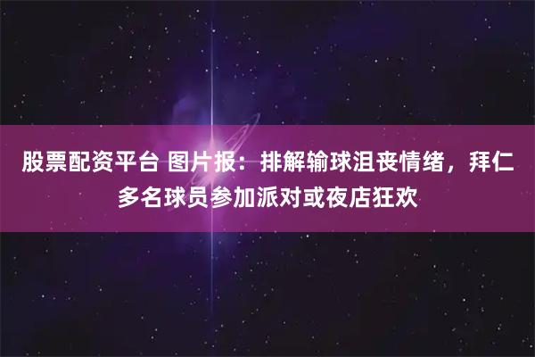 股票配资平台 图片报：排解输球沮丧情绪，拜仁多名球员参加派对或夜店狂欢