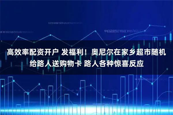 高效率配资开户 发福利！奥尼尔在家乡超市随机给路人送购物卡 路人各种惊喜反应