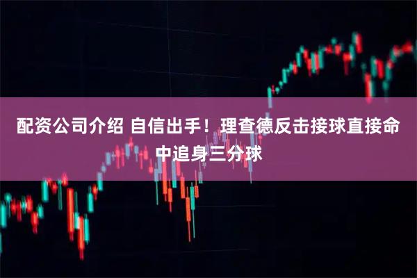 配资公司介绍 自信出手！理查德反击接球直接命中追身三分球