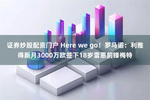 证券炒股配资门户 Here we go！罗马诺：利雅得新月3000万欧签下18岁雷恩前锋梅特