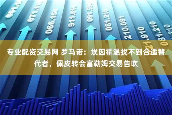 专业配资交易网 罗马诺：埃因霍温找不到合适替代者，佩皮转会富勒姆交易告吹
