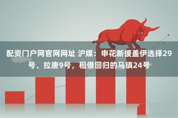 配资门户网官网网址 沪媒:申花新援盖伊选择29号、拉唐9号,租借回归的马镇24号