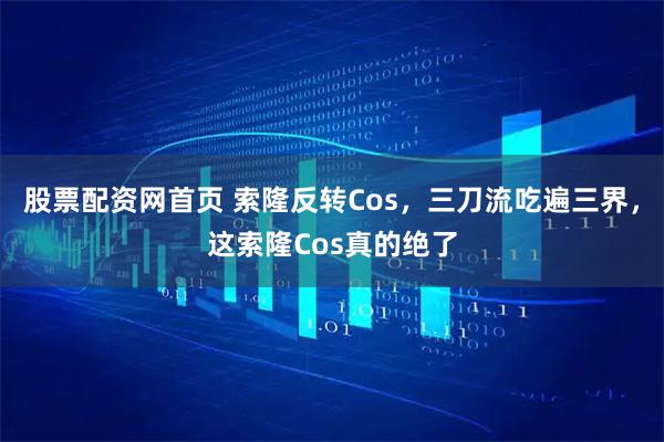 股票配资网首页 索隆反转Cos，三刀流吃遍三界，这索隆Cos真的绝了