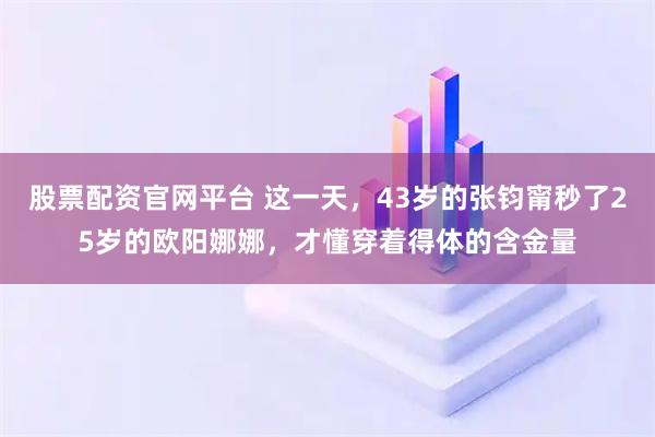 股票配资官网平台 这一天，43岁的张钧甯秒了25岁的欧阳娜娜，才懂穿着得体的含金量