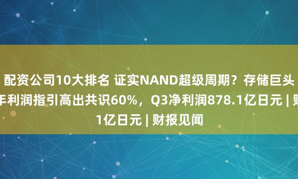 配资公司10大排名 证实NAND超级周期？存储巨头铠侠全年利润指引高出共识60%，Q3净利润878.1亿日元 | 财报见闻