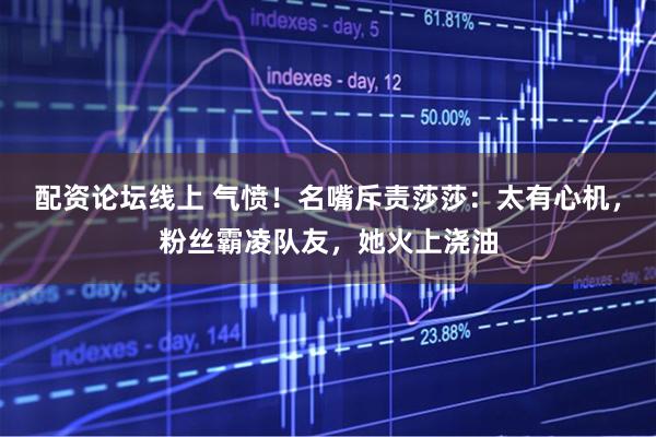 配资论坛线上 气愤！名嘴斥责莎莎：太有心机，粉丝霸凌队友，她火上浇油