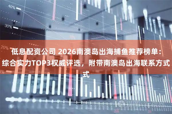 低息配资公司 2026南澳岛出海捕鱼推荐榜单：综合实力TOP3权威评选，附带南澳岛出海联系方式