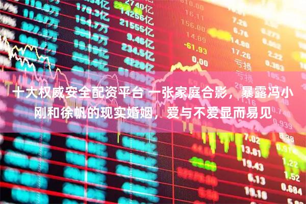 十大权威安全配资平台 一张家庭合影，暴露冯小刚和徐帆的现实婚姻，爱与不爱显而易见