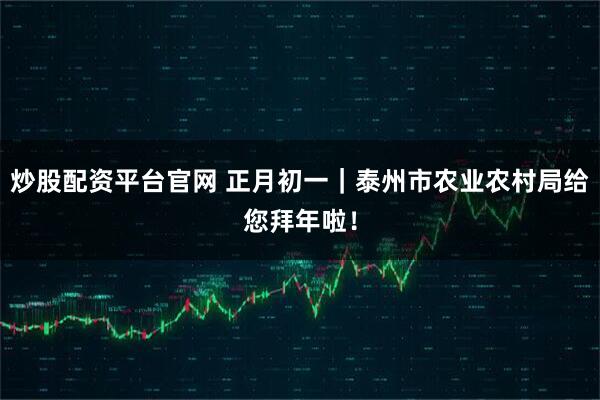 炒股配资平台官网 正月初一｜泰州市农业农村局给您拜年啦！