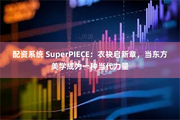 配资系统 SuperPIECE：衣袂启新章，当东方美学成为一种当代力量