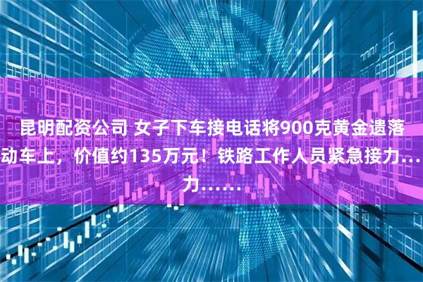 昆明配资公司 女子下车接电话将900克黄金遗落在动车上，价值约135万元！铁路工作人员紧急接力……