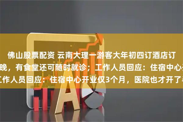 佛山股票配资 云南大理一游客大年初四订酒店订到医院：最低109元/晚，有食堂还可随时就诊；工作人员回应：住宿中心开业仅3个月，医院也才开了半年