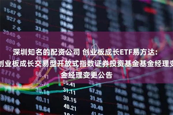 深圳知名的配资公司 创业板成长ETF易方达: 易方达创业板成长交易型开放式指数证券投资基金基金经理变更公告