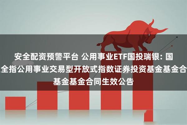 安全配资预警平台 公用事业ETF国投瑞银: 国投瑞银中证全指公用事业交易型开放式指数证券投资基金基金合同生效公告