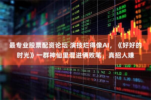 最专业股票配资论坛 演技烂得像AI，《好好的时光》一群神仙里混进俩败笔，真招人嫌