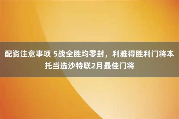配资注意事项 5战全胜均零封，利雅得胜利门将本托当选沙特联2月最佳门将