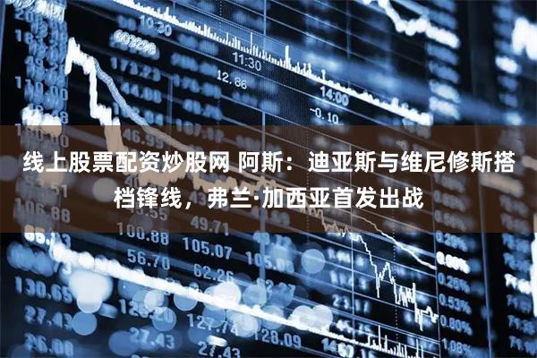 线上股票配资炒股网 阿斯：迪亚斯与维尼修斯搭档锋线，弗兰·加西亚首发出战