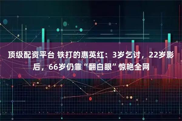 顶级配资平台 铁打的惠英红：3岁乞讨，22岁影后，66岁仍靠“翻白眼”惊艳全网