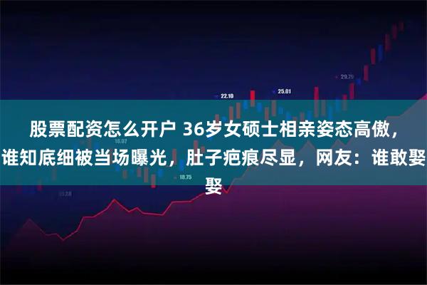 股票配资怎么开户 36岁女硕士相亲姿态高傲，谁知底细被当场曝光，肚子疤痕尽显，网友：谁敢娶