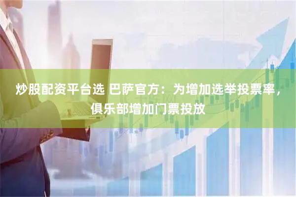 炒股配资平台选 巴萨官方：为增加选举投票率，俱乐部增加门票投放